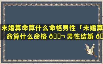 未婚算命算什么命格男性「未婚算命算什么命格 🐬 男性结婚 🪴 」